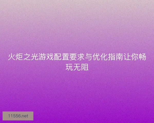 火炬之光游戏配置要求与优化指南让你畅玩无阻