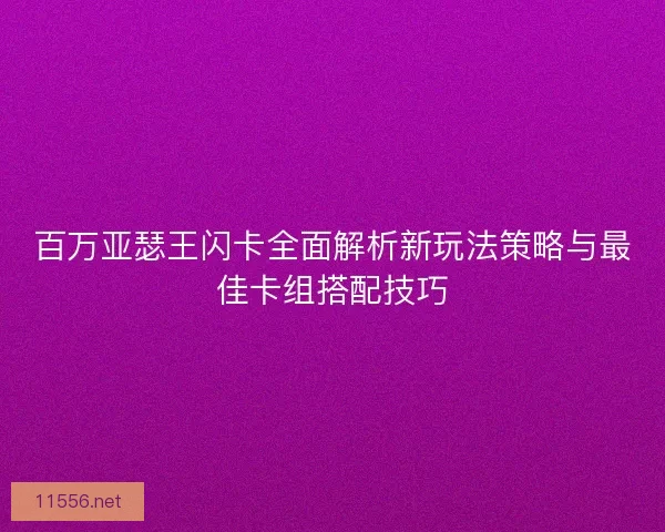 百万亚瑟王闪卡全面解析新玩法策略与最佳卡组搭配技巧