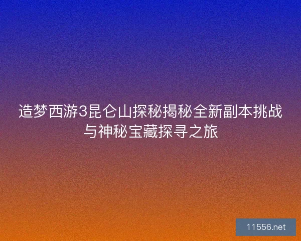造梦西游3昆仑山探秘揭秘全新副本挑战与神秘宝藏探寻之旅
