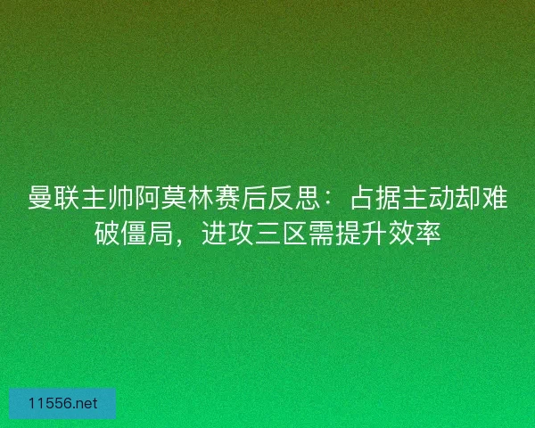 曼联主帅阿莫林赛后反思：占据主动却难破僵局，进攻三区需提升效率