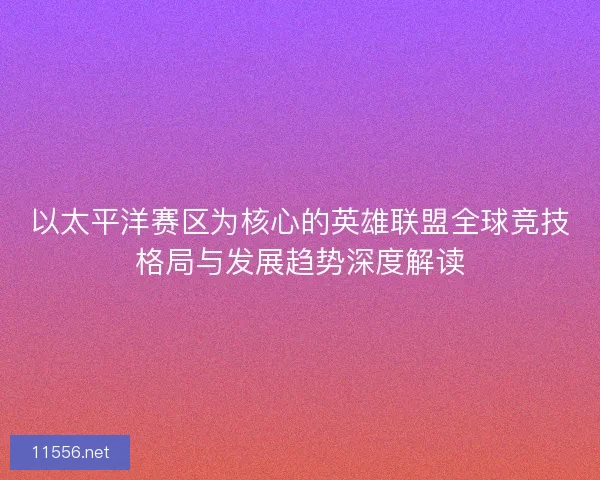 以太平洋赛区为核心的英雄联盟全球竞技格局与发展趋势深度解读