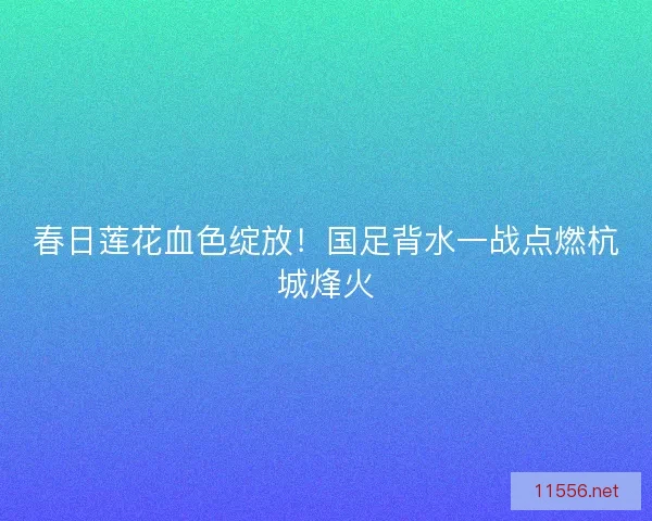 春日莲花血色绽放！国足背水一战点燃杭城烽火
