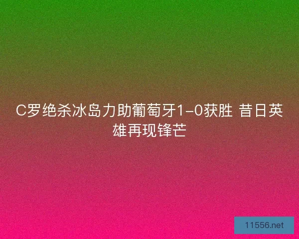 C罗绝杀冰岛力助葡萄牙1-0获胜 昔日英雄再现锋芒