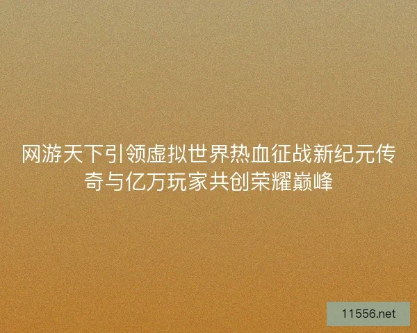 网游天下引领虚拟世界热血征战新纪元传奇与亿万玩家共创荣耀巅峰