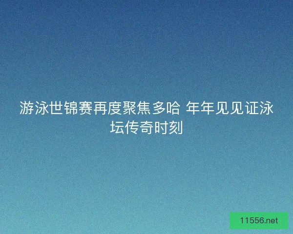 游泳世锦赛再度聚焦多哈 年年见见证泳坛传奇时刻