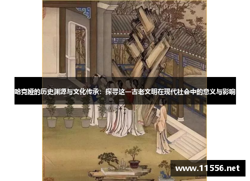 哈克娅的历史渊源与文化传承：探寻这一古老文明在现代社会中的意义与影响